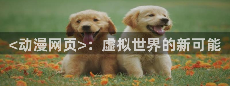 动漫天堂从哪下载安装：<动漫网页>：虚拟世界的新可能