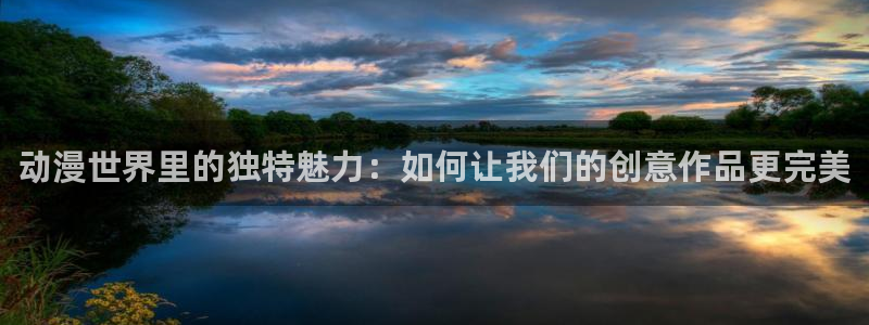 动漫天堂在线免费观看：动漫世界里的独特魅力：如何让我们的创意作品更完美