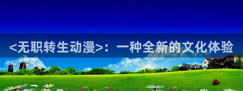 动漫天堂官方正版下载：<无职转生动漫>：一种全新的文化体验