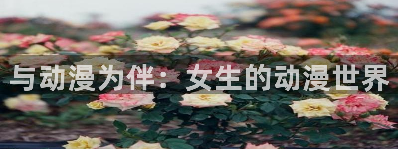 动漫天堂下载最新版：与动漫为伴：女生的动漫世界