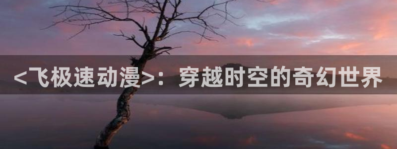 18动漫天堂：<飞极速动漫>：穿越时空的奇幻世界