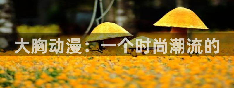 动漫天堂下载正版：大胸动漫：一个时尚潮流的