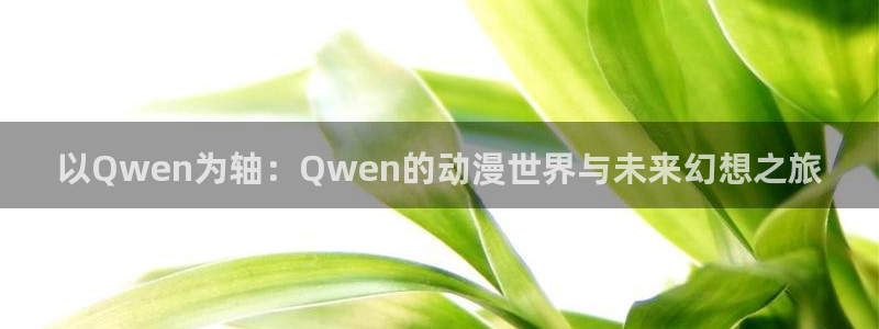 动漫天堂之吻：以Qwen为轴：Qwen的动漫世界与未来幻想之旅