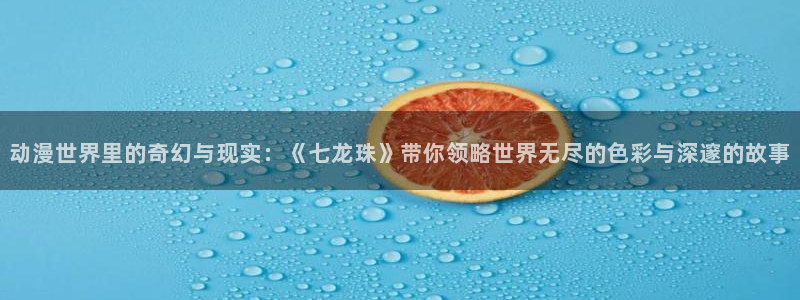 禁漫动漫天堂：动漫世界里的奇幻与现实：《七龙珠》带你领略世界无尽的色彩与深邃的故事