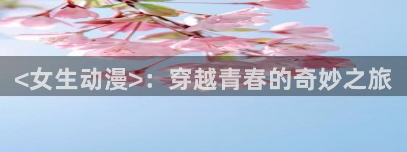 亚洲动漫天堂在线：<女生动漫>：穿越青春的奇妙之旅