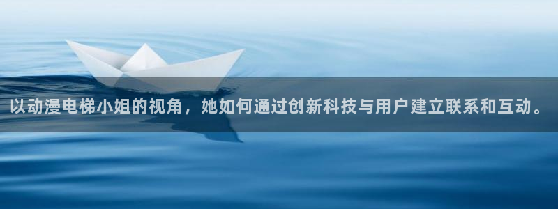 动漫天堂之吻：以动漫电梯小姐的视角，她如何通过创新科技与用户建立联系和互动。