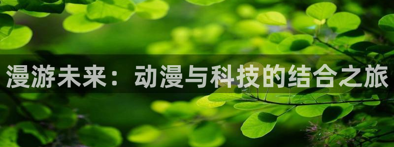 动漫天堂总站：漫游未来：动漫与科技的结合之旅