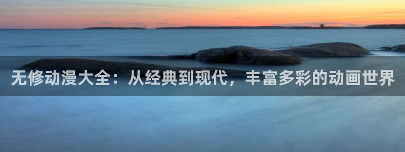 动漫天堂下载最新版：无修动漫大全：从经典到现代，丰富多彩的动画世界