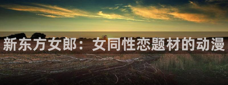 动漫天堂免费版：新东方女郎：女同性恋题材的动漫