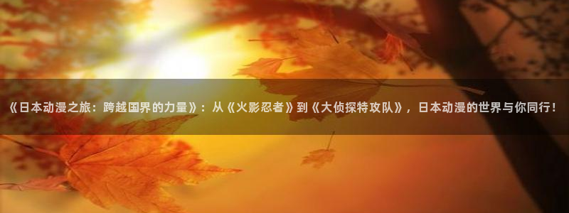 动漫天堂：《日本动漫之旅：跨越国界的力量》：从《火影忍者》到《大侦探特攻队》，日本动漫的世界与你同行！