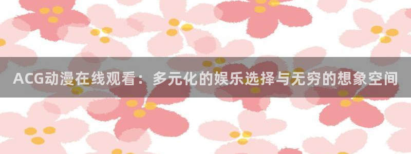 动漫天堂免费观看：ACG动漫在线观看：多元化的娱乐选择与无穷的想象空间