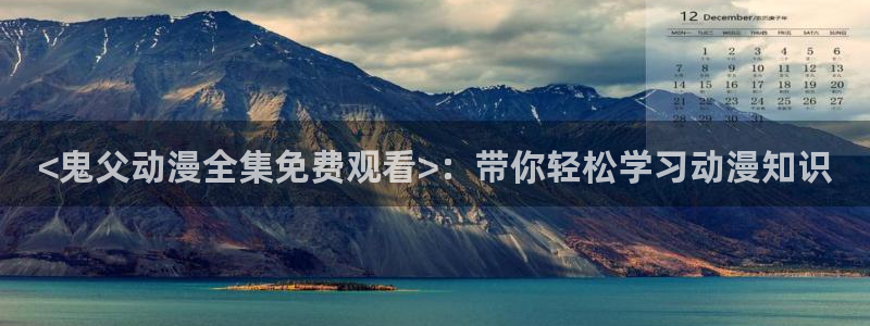 动漫天堂在线观看：<鬼父动漫全集免费观看>：带你轻松学习动漫知识