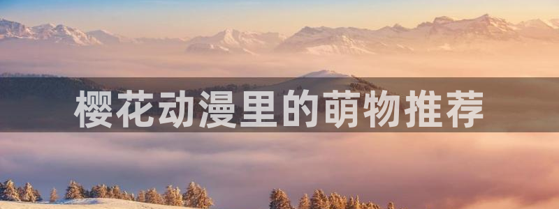 cos动漫天堂官网下载：樱花动漫里的萌物推荐