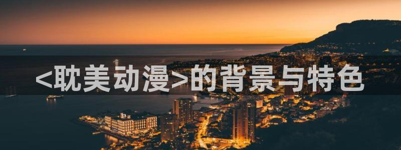 原神动漫天堂免费入口：<耽美动漫>的背景与特色