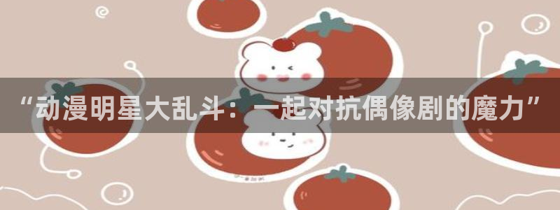 bt动漫天堂：“动漫明星大乱斗：一起对抗偶像剧的魔力”