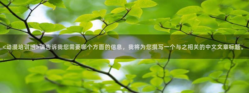 动漫天堂免费：<动漫培训班>请告诉我您需要哪个方面的信息，我将为您撰写一个与之相关的中文文章标题。