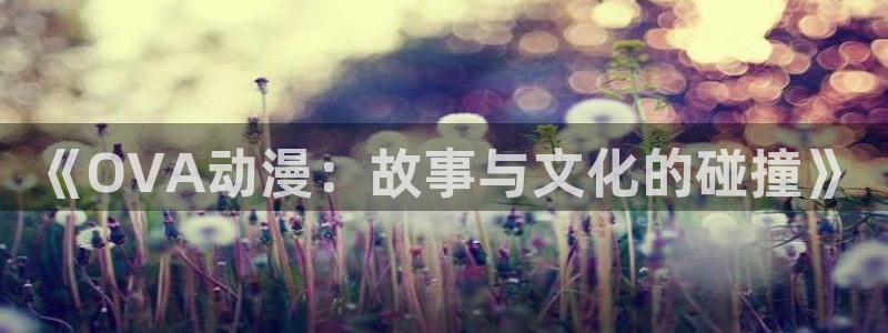 动漫天堂下载官方：《OVA动漫：故事与文化的碰撞》