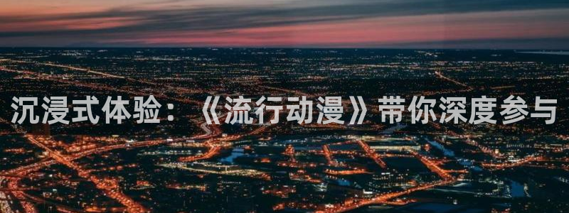 动漫天堂cc：沉浸式体验：《流行动漫》带你深度参与