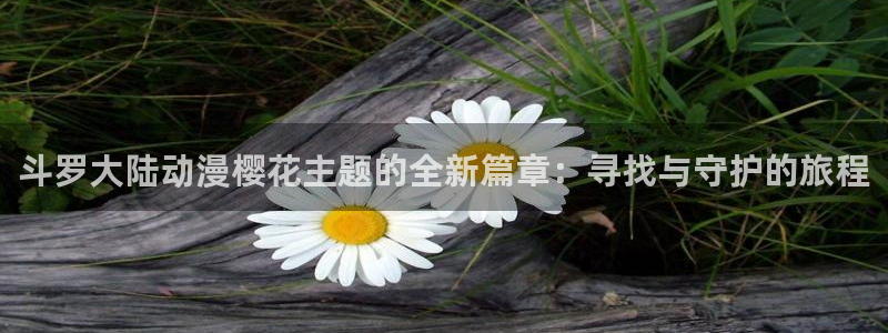 原神禁动漫天堂可莉：斗罗大陆动漫樱花主题的全新篇章：寻找与守护的旅程
